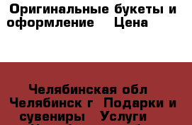 Оригинальные букеты и оформление  › Цена ­ 1 000 - Челябинская обл., Челябинск г. Подарки и сувениры » Услуги   . Челябинская обл.